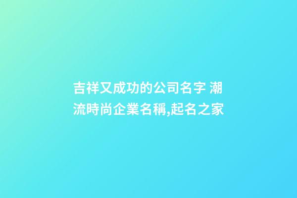 吉祥又成功的公司名字 潮流時尚企業名稱,起名之家